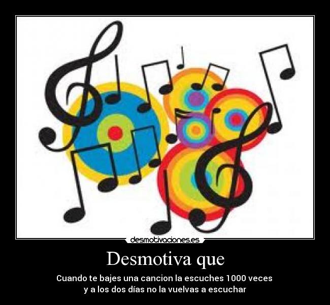 Desmotiva que - Cuando te bajes una cancion la escuches 1000 veces 
y a los dos días no la vuelvas a escuchar