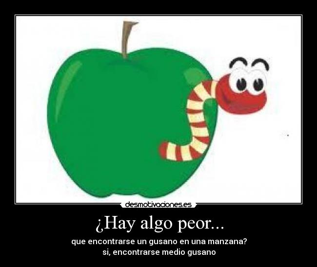 ¿Hay algo peor... - que encontrarse un gusano en una manzana?
si, encontrarse medio gusano