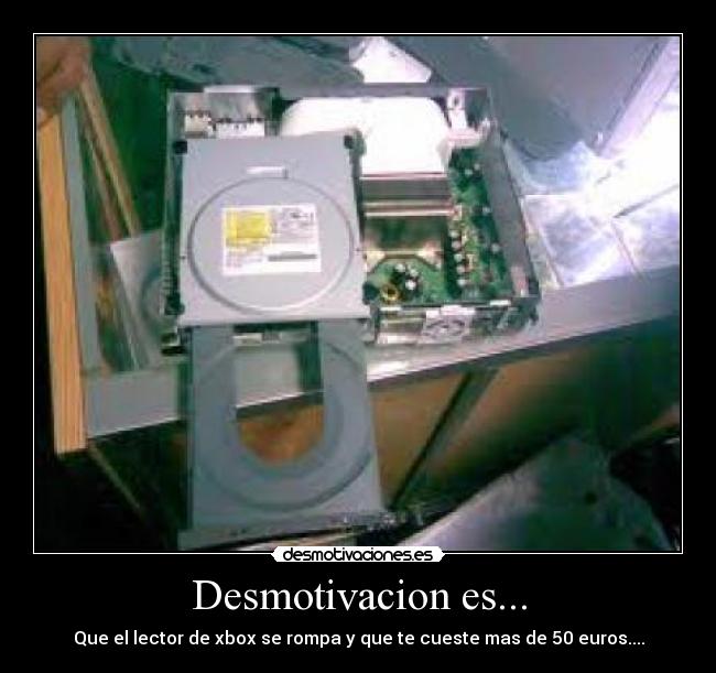 Desmotivacion es... - Que el lector de xbox se rompa y que te cueste mas de 50 euros....