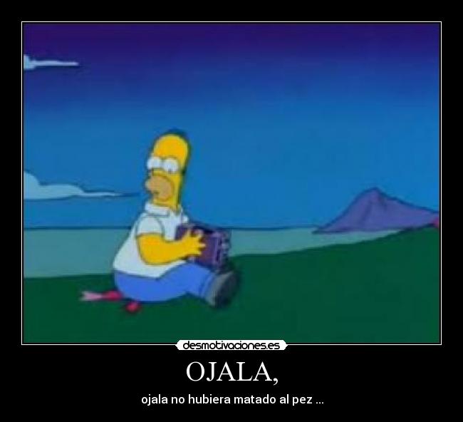 OJALA, - ojala no hubiera matado al pez ...