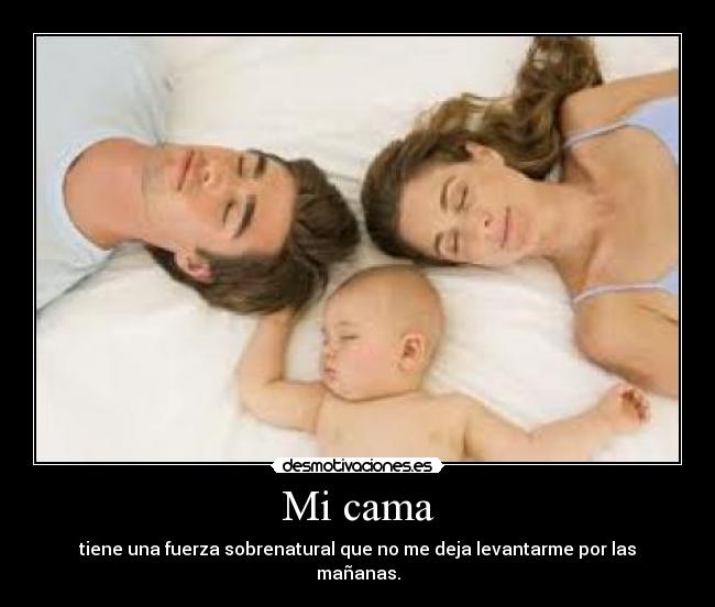 Mi cama - tiene una fuerza sobrenatural que no me deja levantarme por las mañanas.