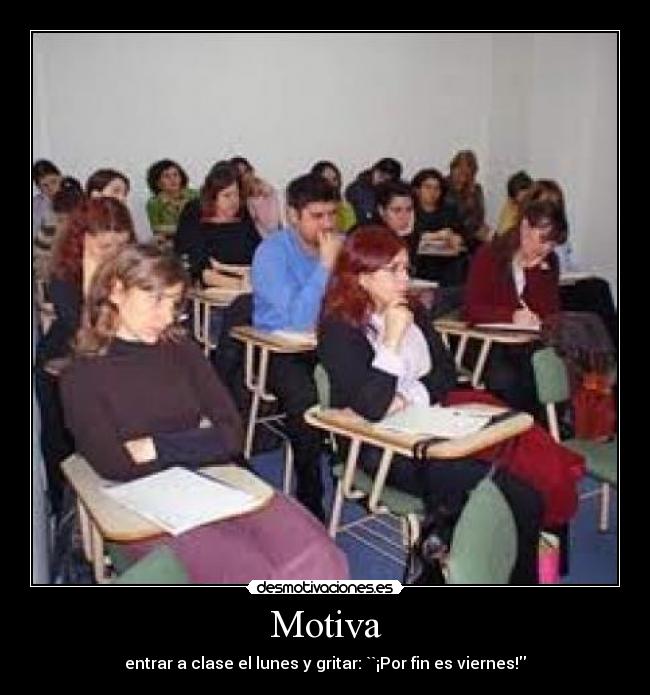 Motiva - entrar a clase el lunes y gritar: ``¡Por fin es viernes!