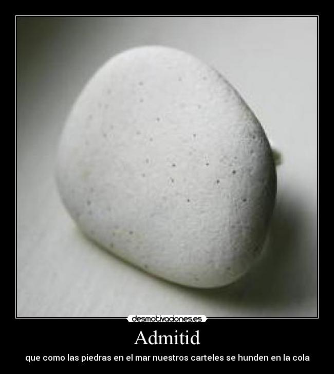 Admitid - que como las piedras en el mar nuestros carteles se hunden en la cola