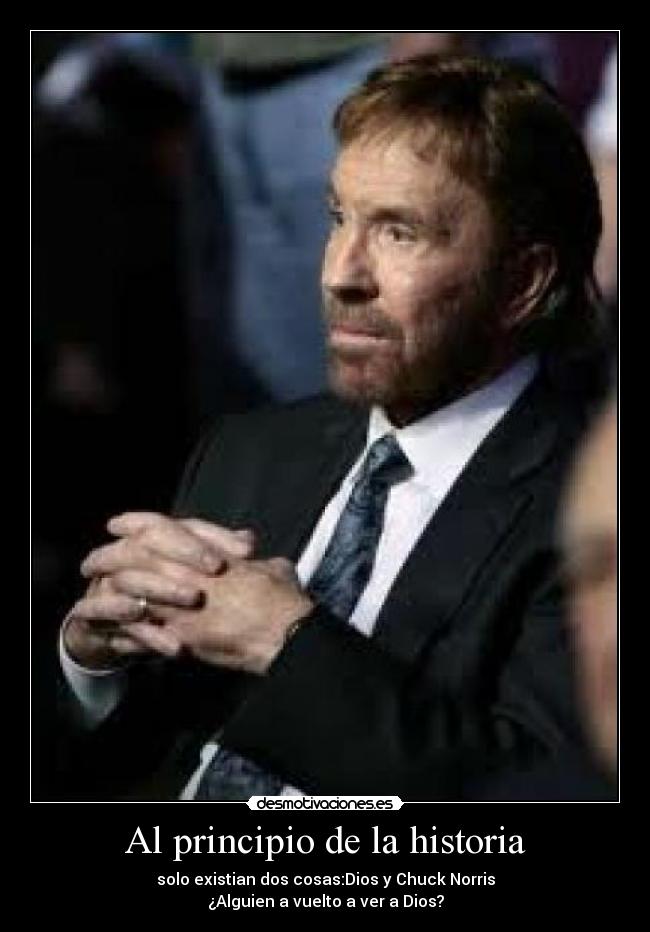 Al principio de la historia - solo existian dos cosas:Dios y Chuck Norris
¿Alguien a vuelto a ver a Dios?