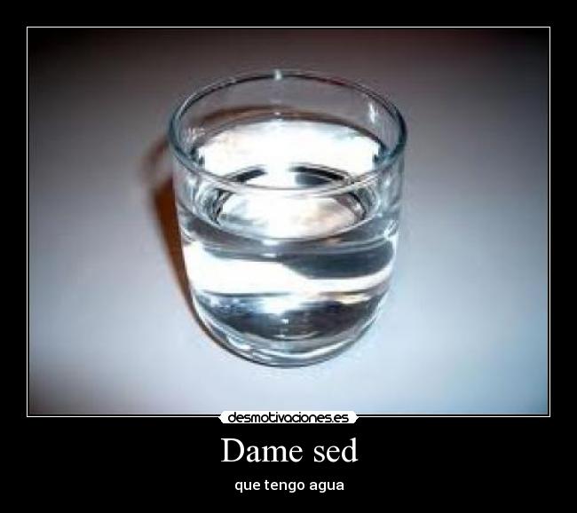 Dame sed - que tengo agua