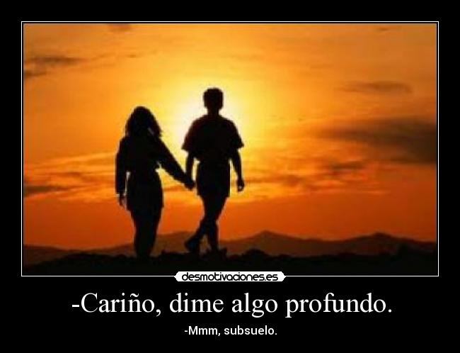 -Cariño, dime algo profundo. - -Mmm, subsuelo.