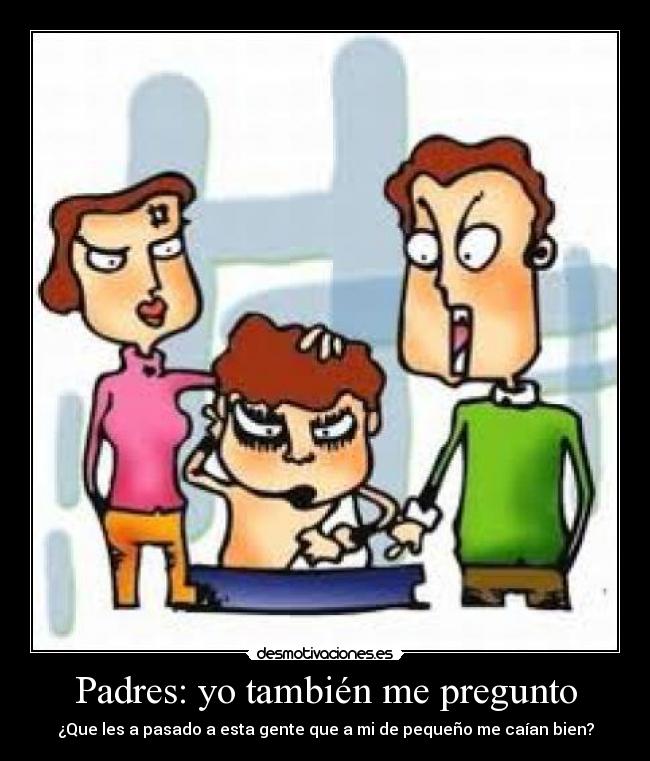 Padres: yo también me pregunto - ¿Que les a pasado a esta gente que a mi de pequeño me caían bien?