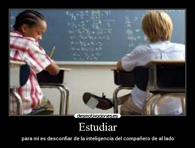 Estudiar - para mí es desconfiar de la inteligencia del compañero de al lado