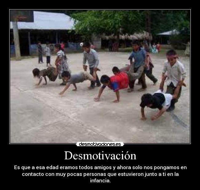 Desmotivación - Es que a esa edad eramos todos amigos y ahora solo nos pongamos en
contacto con muy pocas personas que estuvieron junto a ti en la
infancia.