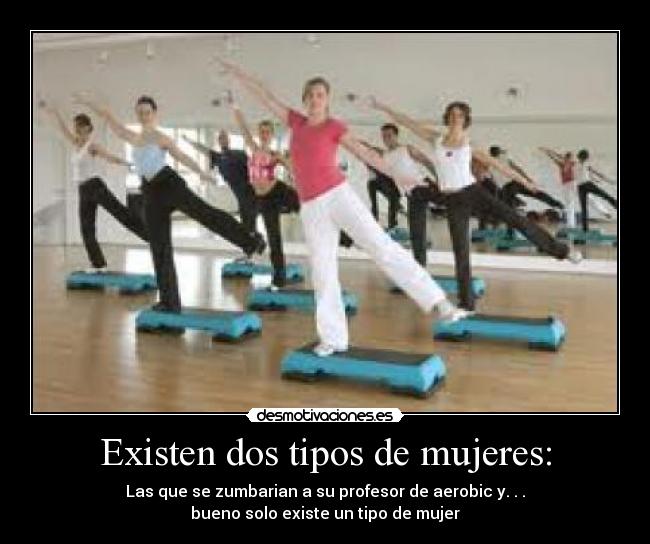 Existen dos tipos de mujeres: - Las que se zumbarian a su profesor de aerobic y. . .
bueno solo existe un tipo de mujer