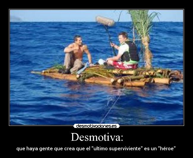 Desmotiva: - que haya gente que crea que el ultimo superviviente es un héroe