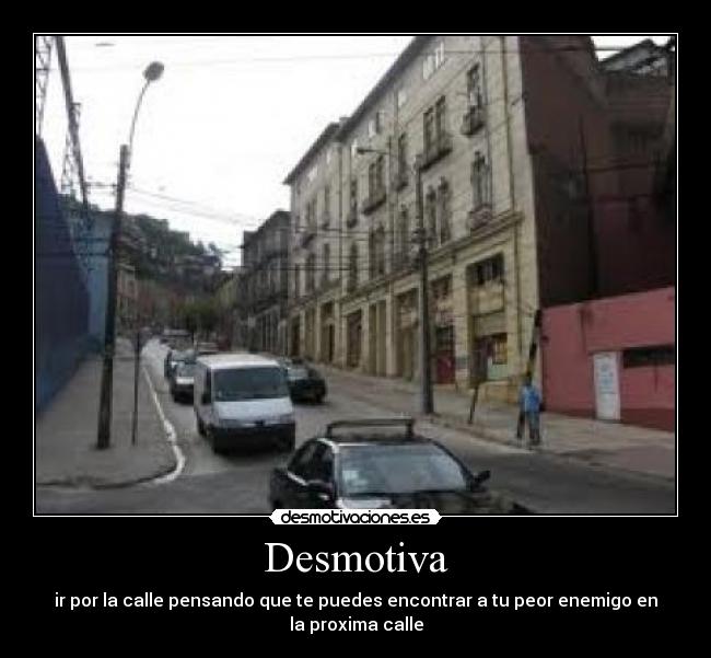 Desmotiva - ir por la calle pensando que te puedes encontrar a tu peor enemigo en
la proxima calle