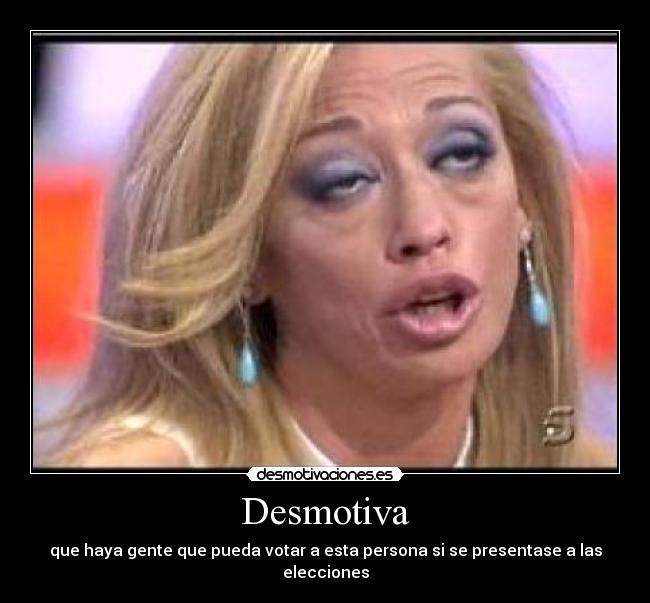 Desmotiva - que haya gente que pueda votar a esta persona si se presentase a las elecciones