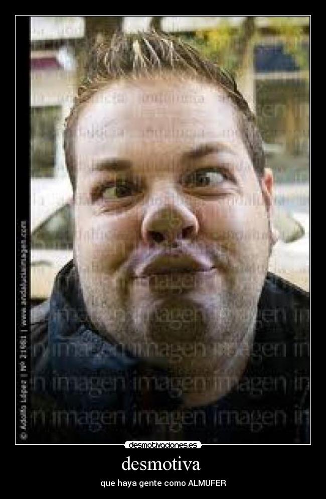 desmotiva - que haya gente como ALMUFER