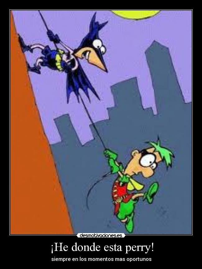 ¡He donde esta perry! - siempre en los momentos mas oportunos
