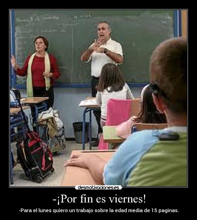-¡Por fin es viernes! - -Para el lunes quiero un trabajo sobre la edad media de 15 paginas.