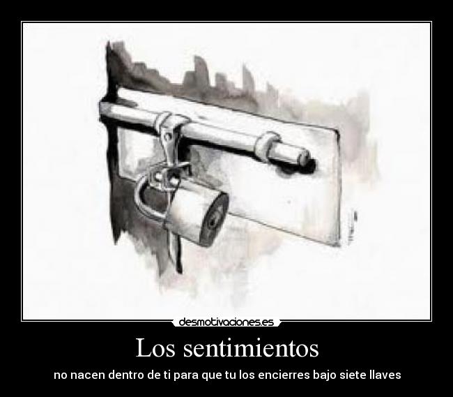 Los sentimientos - no nacen dentro de ti para que tu los encierres bajo siete llaves