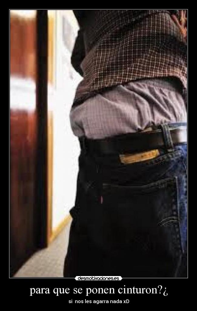 para que se ponen cinturon?¿ - si nos les agarra nada xD