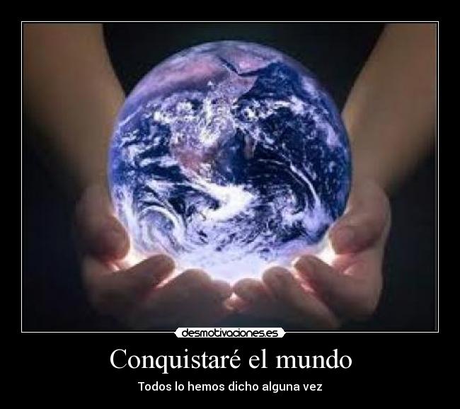 Conquistaré el mundo - Todos lo hemos dicho alguna vez