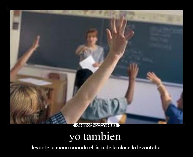 yo tambien - levante la mano cuando el listo de la clase la levantaba