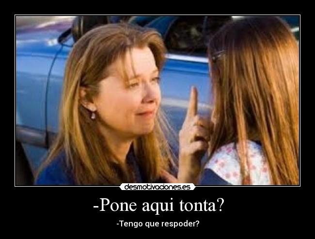 -Pone aqui tonta? - -Tengo que respoder?