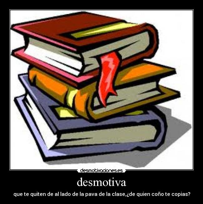 desmotiva - que te quiten de al lado de la pava de la clase,¿de quien coño te copias?