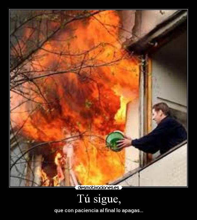 Tú sigue, - que con paciencia al final lo apagas...