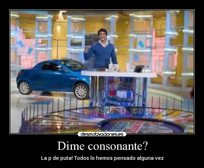 Dime consonante? - La p de puta! Todos lo hemos pensado alguna vez