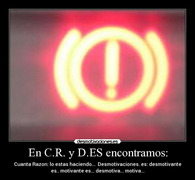 En C.R. y D.ES encontramos: - Cuanta Razon: lo estas haciendo...  Desmotivaciones. es: desmotivante
es.. motivante es... desmotiva... motiva...