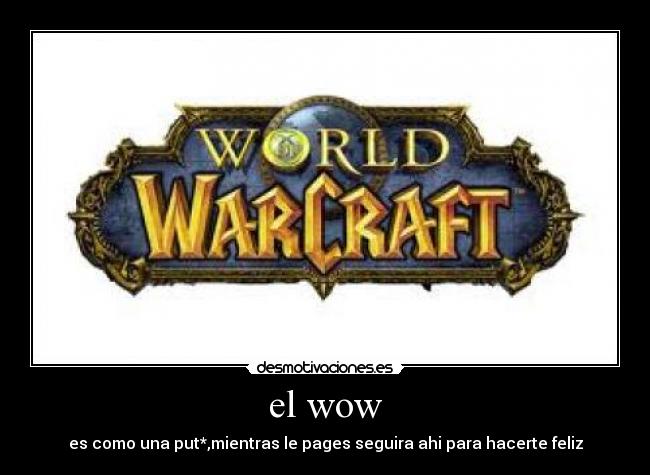 el wow - es como una put*,mientras le pages seguira ahi para hacerte feliz