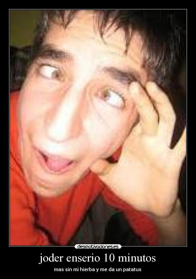joder enserio 10 minutos - mas sin mi hierba y me da un patatus