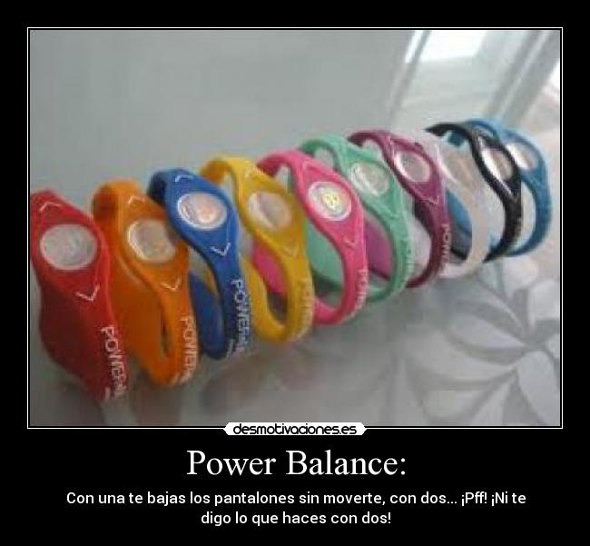 Power Balance: - Con una te bajas los pantalones sin moverte, con dos... ¡Pff! ¡Ni te
digo lo que haces con dos!