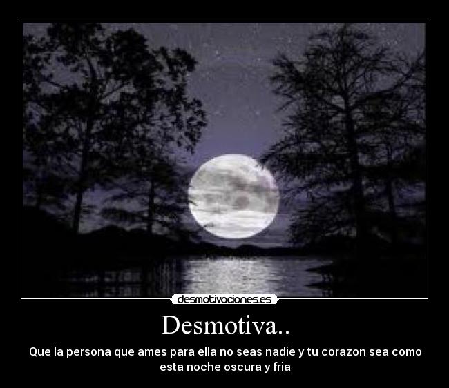 Desmotiva.. - Que la persona que ames para ella no seas nadie y tu corazon sea como
esta noche oscura y fria