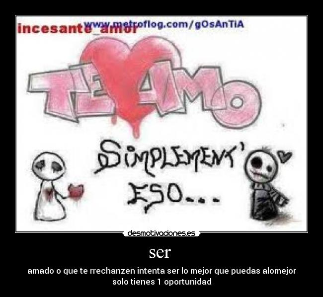 ser  - amado o que te rrechanzen intenta ser lo mejor que puedas alomejor
solo tienes 1 oportunidad