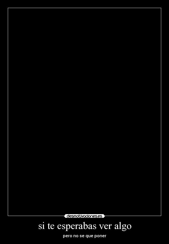 si te esperabas ver algo - pero no se que poner