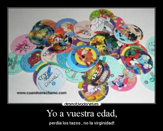 Yo a vuestra edad, -