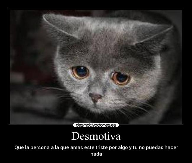 Desmotiva - Que la persona a la que amas este triste por algo y tu no puedas hacer nada