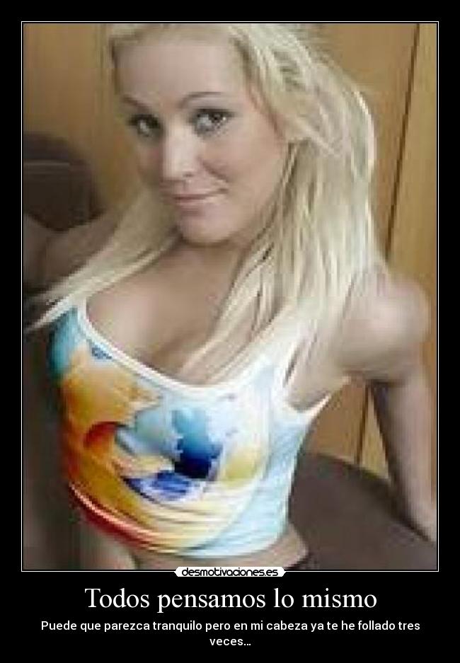 Todos pensamos lo mismo - Puede que parezca tranquilo pero en mi cabeza ya te he follado tres veces…