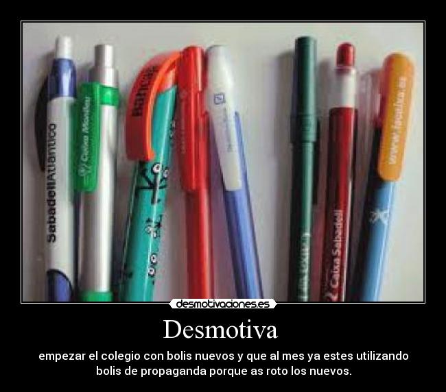 Desmotiva - empezar el colegio con bolis nuevos y que al mes ya estes utilizando
bolis de propaganda porque as roto los nuevos.