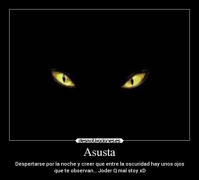 Asusta - Despertarse por la noche y creer que entre la oscuridad hay unos ojos
que te observan... Joder Q mal stoy xD