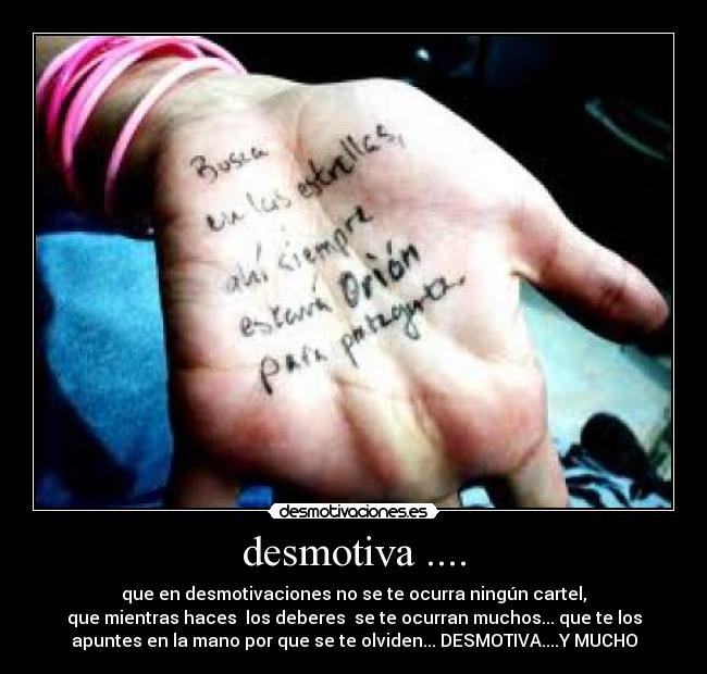 desmotiva .... - que en desmotivaciones no se te ocurra ningún cartel,
que mientras haces los deberes se te ocurran muchos... que te los
apuntes en la mano por que se te olviden... DESMOTIVA....Y MUCHO