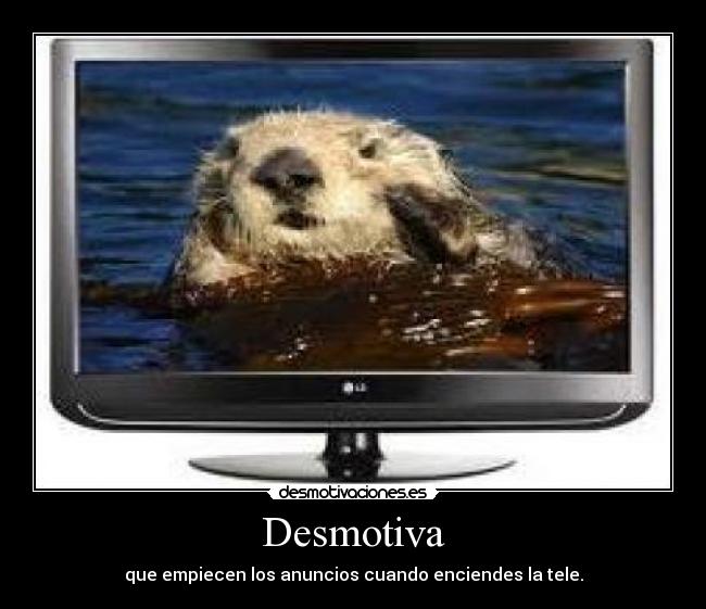 Desmotiva - que empiecen los anuncios cuando enciendes la tele.