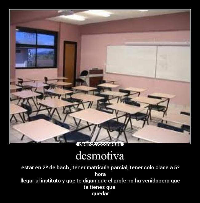 desmotiva - estar en 2º de bach , tener matricula parcial, tener solo clase a 5º hora
llegar al instituto y que te digan que el profe no ha venidopero que te tienes que
quedar