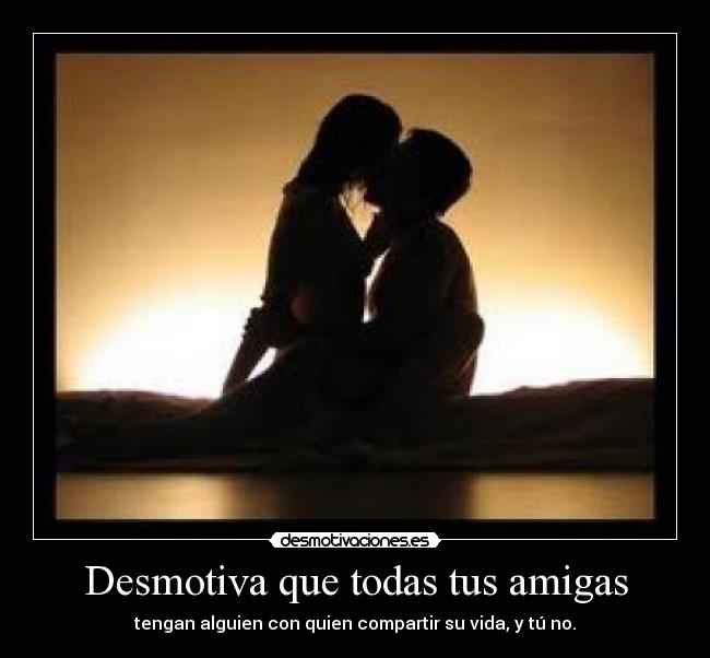 Desmotiva que todas tus amigas - tengan alguien con quien compartir su vida, y tú no.