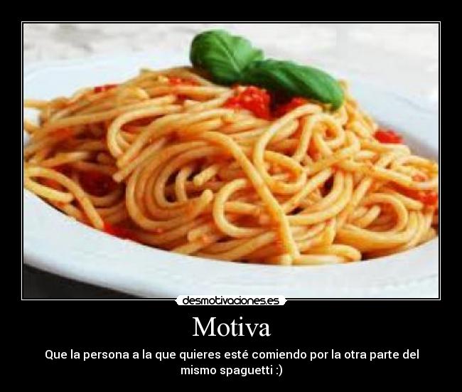 Motiva - Que la persona a la que quieres esté comiendo por la otra parte del mismo spaguetti :)