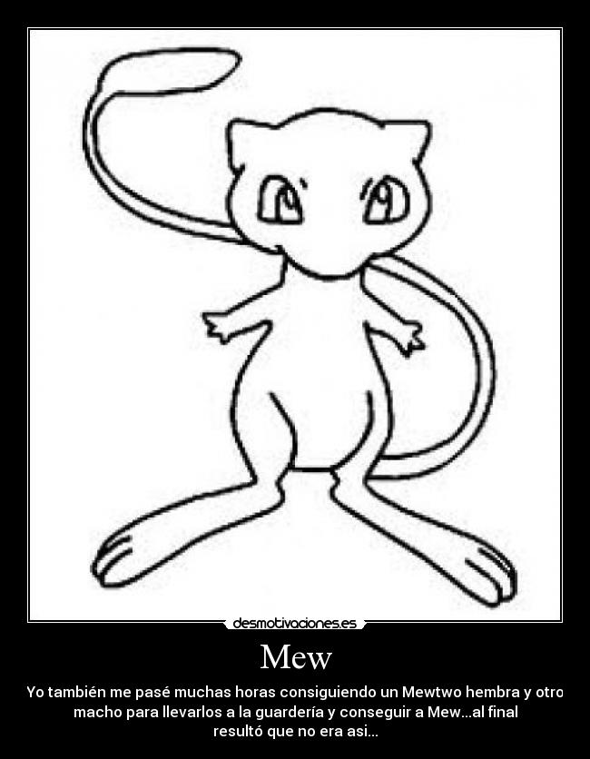 Mew - Yo también me pasé muchas horas consiguiendo un Mewtwo hembra y otro
macho para llevarlos a la guardería y conseguir a Mew...al final
resultó que no era asi...