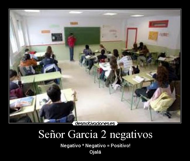 Señor Garcia 2 negativos - Negativo * Negativo = Positivo!
Ojalá