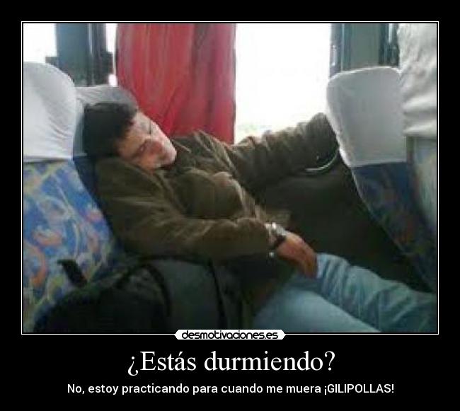 ¿Estás durmiendo? - No, estoy practicando para cuando me muera ¡GILIPOLLAS!