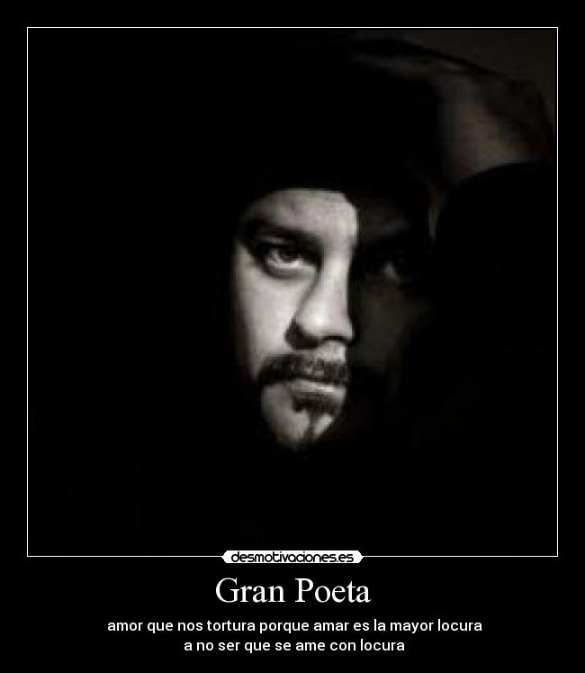 Gran Poeta -  amor que nos tortura porque amar es la mayor locura
 a no ser que se ame con locura