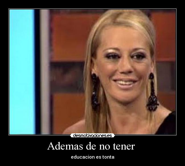Ademas de no tener - educacion es tonta